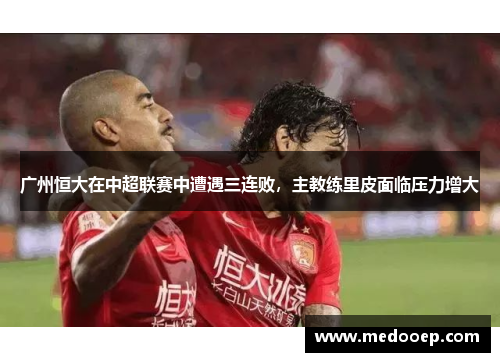 广州恒大在中超联赛中遭遇三连败，主教练里皮面临压力增大