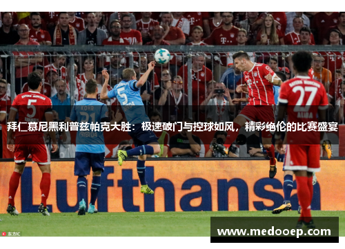 拜仁慕尼黑利普兹帕克大胜：极速破门与控球如风，精彩绝伦的比赛盛宴