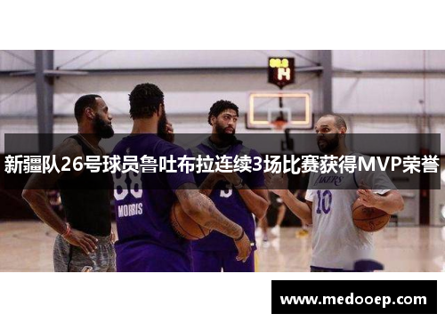 新疆队26号球员鲁吐布拉连续3场比赛获得MVP荣誉