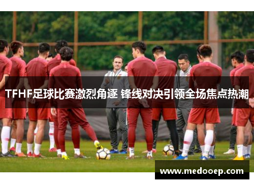 TFHF足球比赛激烈角逐 锋线对决引领全场焦点热潮