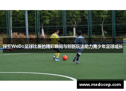 探索WeDo足球比赛的精彩瞬间与创新玩法助力青少年足球成长