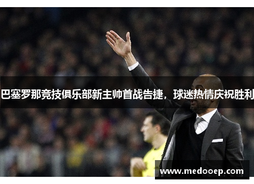 巴塞罗那竞技俱乐部新主帅首战告捷，球迷热情庆祝胜利