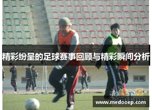 精彩纷呈的足球赛事回顾与精彩瞬间分析