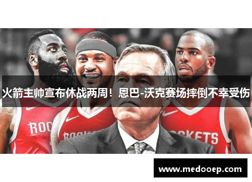 火箭主帅宣布休战两周！恩巴-沃克赛场摔倒不幸受伤