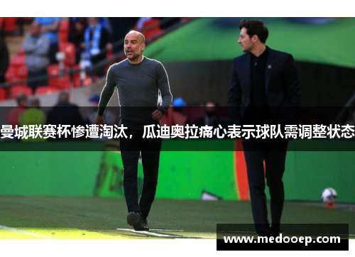 曼城联赛杯惨遭淘汰，瓜迪奥拉痛心表示球队需调整状态