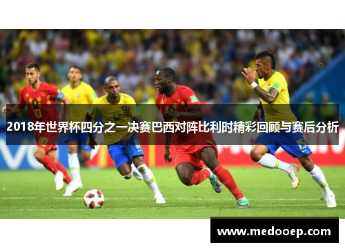 2018年世界杯四分之一决赛巴西对阵比利时精彩回顾与赛后分析