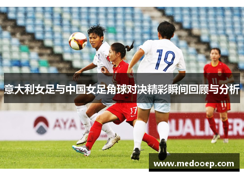 意大利女足与中国女足角球对决精彩瞬间回顾与分析