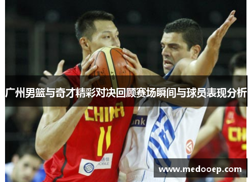 广州男篮与奇才精彩对决回顾赛场瞬间与球员表现分析